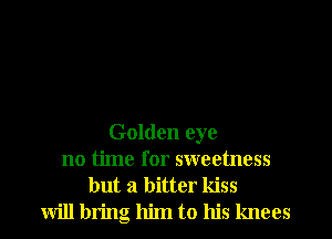 Golden eye
no time for sweetness

but a bitter kiss
will bring him to his knees