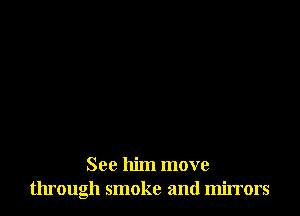 See him move
through smoke and mirrors