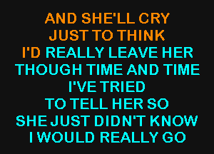 AND SHE'LLCRY
JUST TO THINK
I'D REALLY LEAVE HER
THOUGH TIME AND TIME
I'VE TRIED
TO TELL HER SO

SHEJUST DIDN'T KNOW
IWOULD REALLY G0