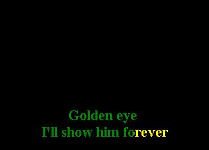 Golden eye
I'll show him forever