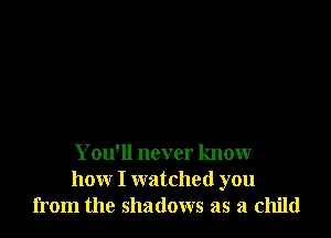 You'll never know
how I watched you
from the shadows as a child