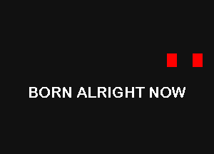 BORN ALRIGHT NOW