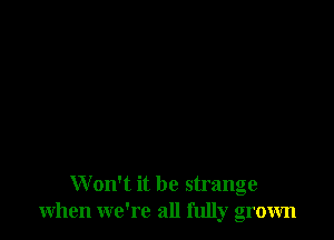 Won't it be strange
when we're all fully grown