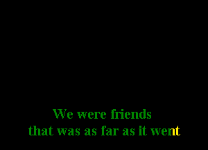 We were friends
that was as far as it went