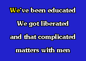 We've been educated
We got liberated
and that complicated

matters with men