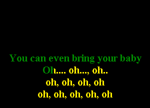 You can even bring your baby
011.... 011..., oh..
oh, oh, oh, oh
oh, oh, oh, oh, oh