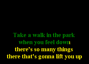 Take a walk in the park
When you feel down
there's so many things
there that's gonna lift you up
