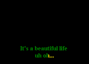 It's a beautiful life
uh oh...