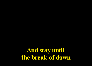 And stay until
the break of dawn