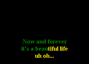 N ow and forever
it's a beautiful life
1111 011...