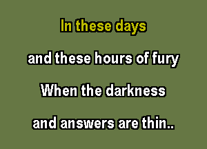In these days

and these hours of fury

When the darkness

and answers are thin..