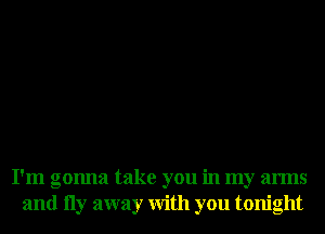 I'm gonna take you in my arms
and 11y away With you tonight