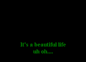 It's a beautiful life
uh 011....