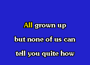 All grown up

but none of us can

tell you quite how