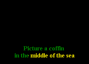 Picture a coffin
in the middle of the sea