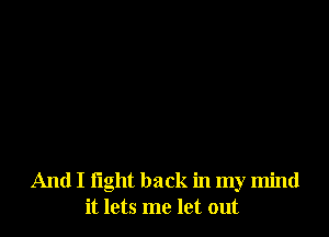 And I light back in my mind
it lets me let out