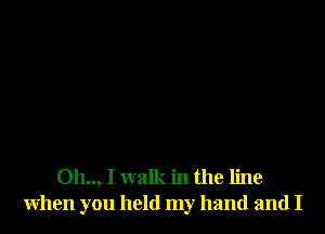 Oh.., I walk in the line
when you held my hand and I