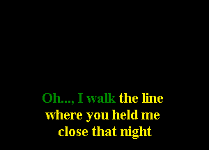 011..., I walk the line
where you held me
close that night