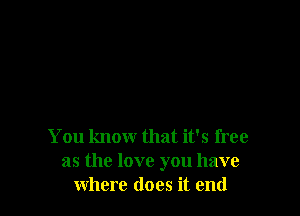 You know that it's free
as the love you have
where does it end