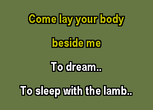 Come lay your body
beside me

To dream.

To sleep with the lamb..