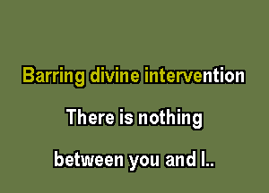 Barring divine intervention

There is nothing

between you and l..