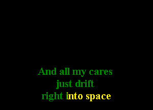 And all my cares
just drift
right into space
