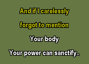 And if I carelessly
forgot to mention

Yourbody

Your power can sanctify..