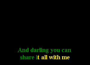 And darling you can
share it all with me