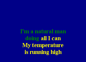 I'm a natural man
doing all I can
My temp erature
is 1111111ng high