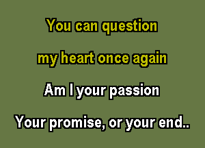 You can question
my heart once again

Am I your passion

Your promise, or your end..