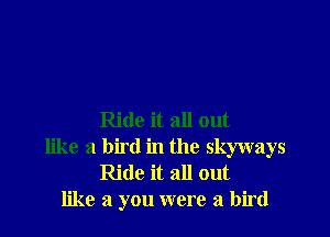 Ride it all out
like a bird in the skyways
Ride it all out
like a you were a bird