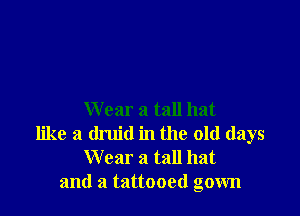 Wear a tall hat
like a druid in the old days
Wear a tall hat
and a tattooed gown