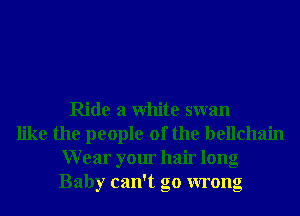 Ride a White swan
like the people of the bellchain
Wear your hair long
Baby can't go wrong