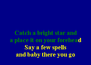 Catch a bright star and
a place it on your forehead
Say a few spells
and baby there you go