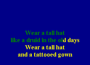 Wear a tall hat
like a druid in the old days
Wear a tall hat
and a tattooed gown