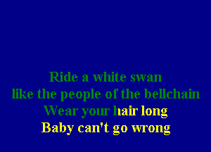 Ride a White swan
like the people of the bellchain
Wear your hair long
Baby can't go wrong