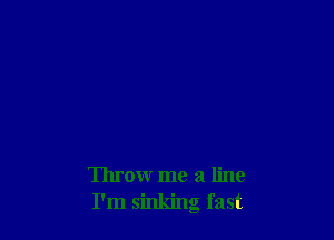 Throw me a line
I'm sinking fast