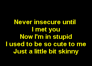 Never insecure until
I met you

Now I'm in stupid
I used to be so cute to me
Just a little bit skinny