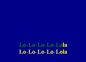 Lo-Lo-Lo-Lo-Lola
Lo-Lo-Lo-Lo-Lola
