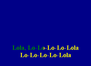 Lola, Lo-Lo-Lo-Lo-Lola
Lo-Lo-Lo-Lo-Lola