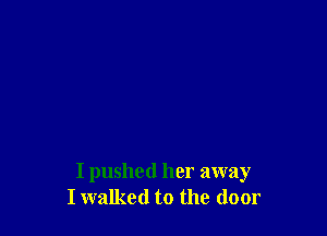 I pushed her away
I walked to the door