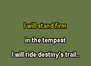 I will stand firm

in the tempest

I will ride destiny's trail..