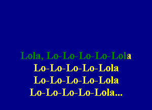 Lola, Lo-Lo-Lo-Lo-Lola
Lo-Lo-Lo-Lo-Lola
Lo-Lo-Lo-Lo-Lola

Lo-Lo-Lo-Lo-Lola...