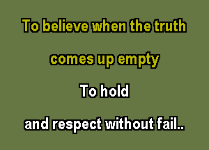 To believe when the truth

comes up empty

To hold

and respect without fail..