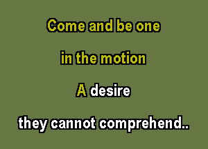 Come and be one
in the motion

A desire

they cannot comprehend..