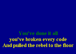 You've done it all

you've broken every code
And pulled the rebel to the Iloor