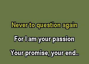 Never to question again

For I am your passion

Your promise, your end..