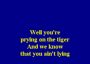 Well you're
prying on the tiger
And we know
that you ain't lying