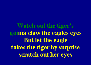 Watch out the tiger's
gonna claw the eagles eyes
But let the eagle
takes the tiger by surprise
scratch out her eyes