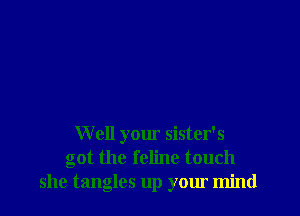 W ell your sister's
got the feline touch
she tangles up your mind